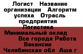 Логист › Название организации ­ Алгоритм успеха › Отрасль предприятия ­ Логистика › Минимальный оклад ­ 40 000 - Все города Работа » Вакансии   . Челябинская обл.,Аша г.